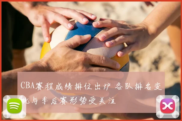 CBA赛程成绩排位出炉 各队排名变化与季后赛形势受关注