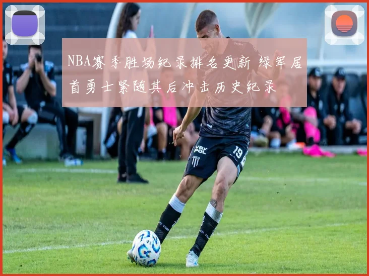 NBA赛季胜场纪录排名更新 绿军居首勇士紧随其后冲击历史纪录