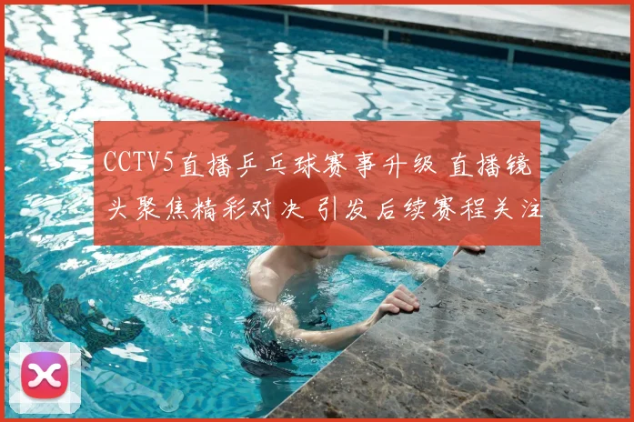 CCTV5直播乒乓球赛事升级 直播镜头聚焦精彩对决 引发后续赛程关注