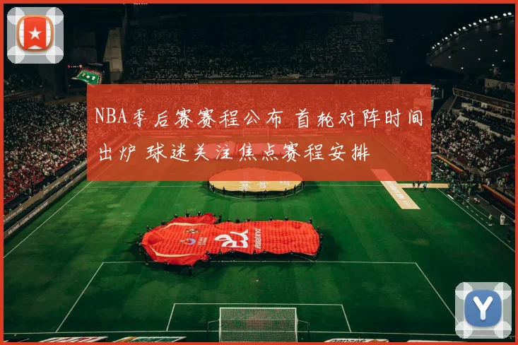 NBA季后赛赛程公布 首轮对阵时间出炉 球迷关注焦点赛程安排