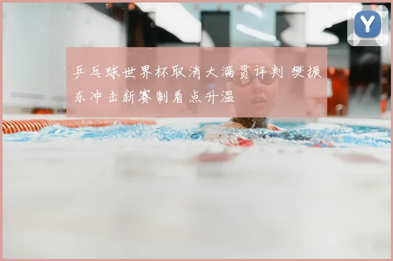 乒乓球世界杯取消大满贯评判 樊振东冲击新赛制看点升温