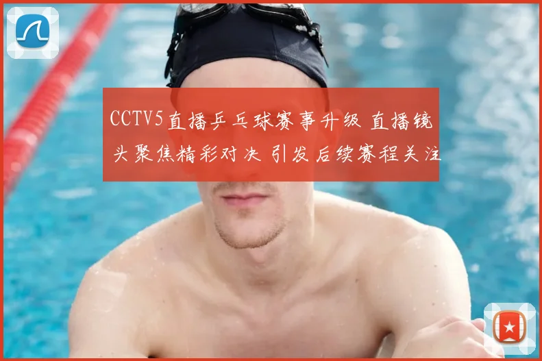 CCTV5直播乒乓球赛事升级 直播镜头聚焦精彩对决 引发后续赛程关注