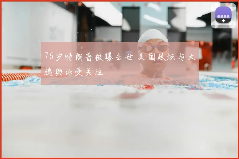 76岁特朗普被曝去世 美国政坛与大选舆论受关注