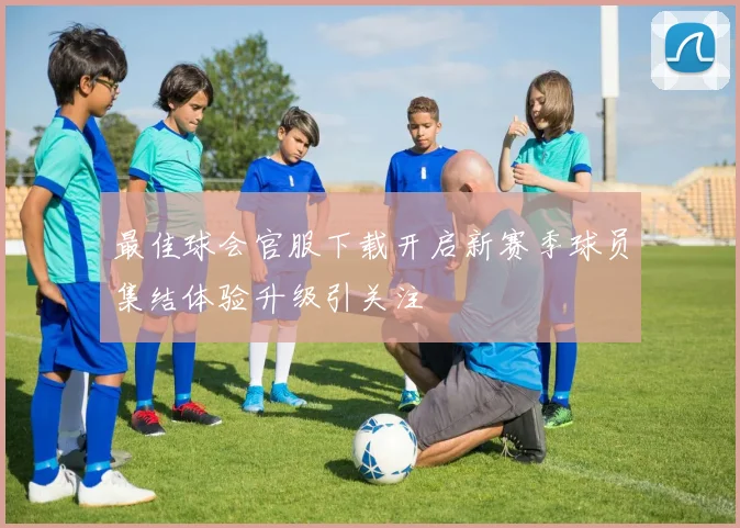 最佳球会官服下载开启新赛季球员集结体验升级引关注