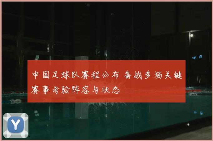 中国足球队赛程公布 备战多场关键赛事考验阵容与状态