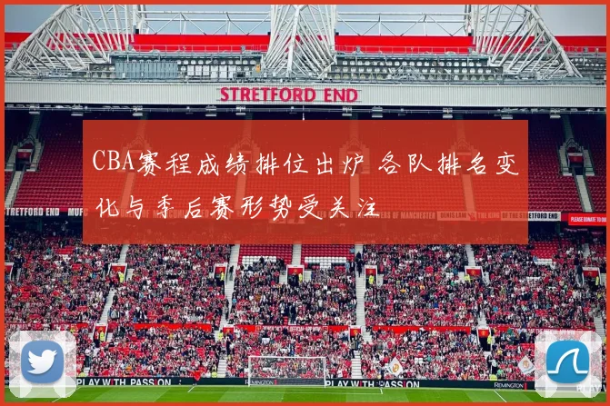 CBA赛程成绩排位出炉 各队排名变化与季后赛形势受关注