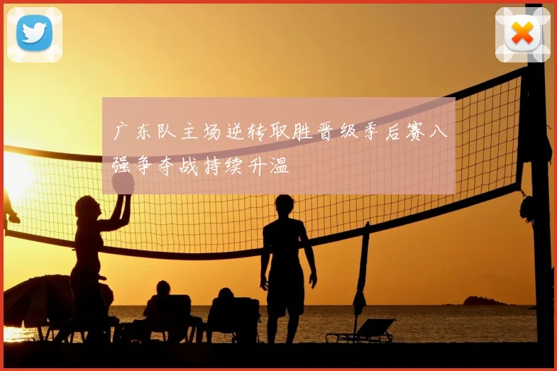 广东队主场逆转取胜晋级季后赛八强争夺战持续升温