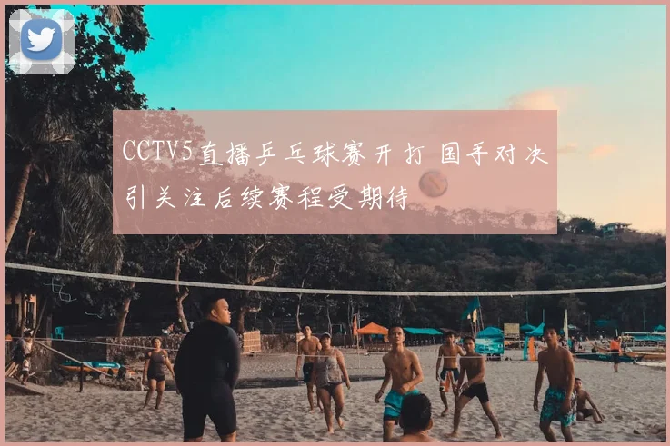 CCTV5直播乒乓球赛开打 国手对决引关注后续赛程受期待