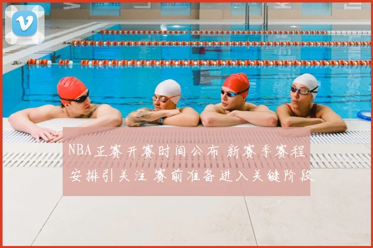 NBA正赛开赛时间公布 新赛季赛程安排引关注 赛前准备进入关键阶段