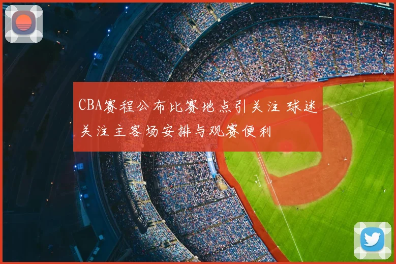 CBA赛程公布比赛地点引关注 球迷关注主客场安排与观赛便利