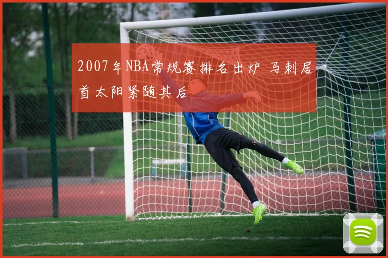 2007年NBA常规赛排名出炉 马刺居首太阳紧随其后