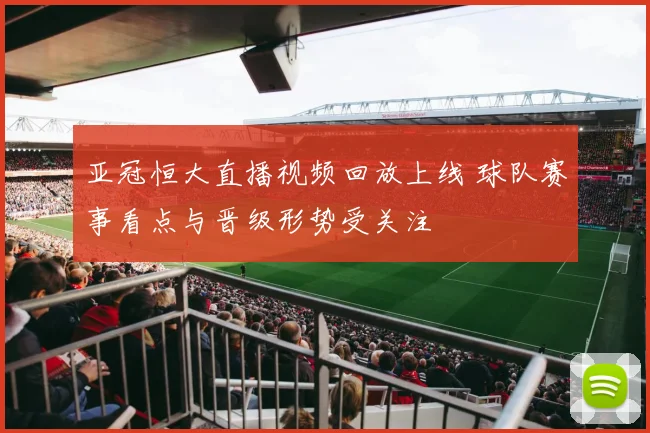 亚冠恒大直播视频回放上线 球队赛事看点与晋级形势受关注