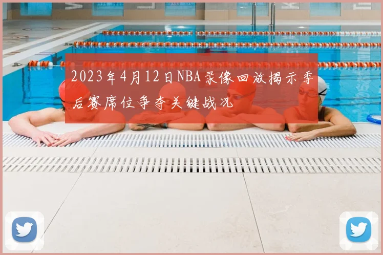 2023年4月12日NBA录像回放揭示季后赛席位争夺关键战况