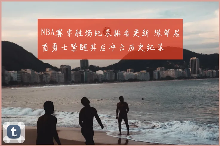 NBA赛季胜场纪录排名更新 绿军居首勇士紧随其后冲击历史纪录