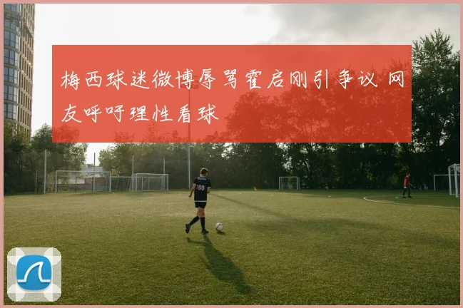 梅西球迷微博辱骂霍启刚引争议 网友呼吁理性看球
