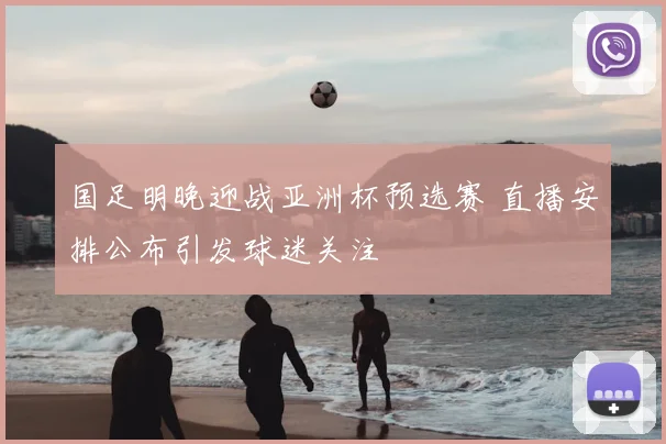 国足明晚迎战亚洲杯预选赛 直播安排公布引发球迷关注