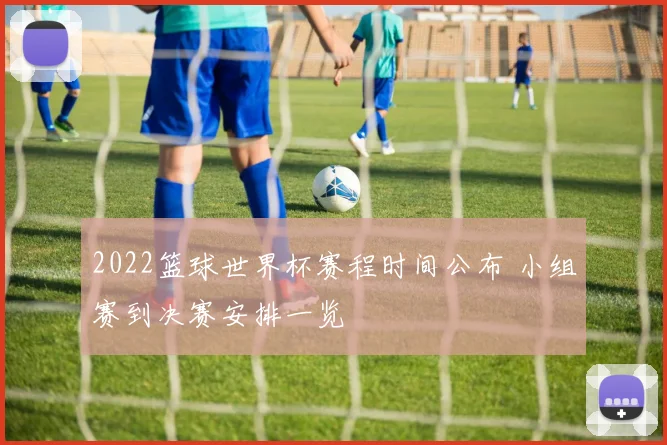 2022篮球世界杯赛程时间公布 小组赛到决赛安排一览