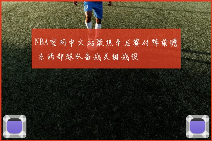 NBA官网中文站聚焦季后赛对阵前瞻 东西部球队备战关键战役