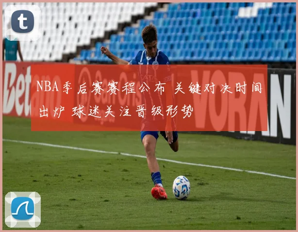 NBA季后赛赛程公布 关键对决时间出炉 球迷关注晋级形势
