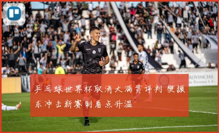 乒乓球世界杯取消大满贯评判 樊振东冲击新赛制看点升温