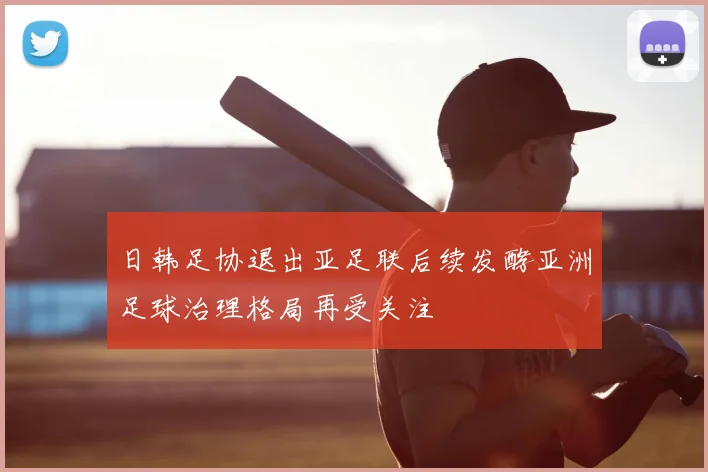 日韩足协退出亚足联后续发酵亚洲足球治理格局再受关注