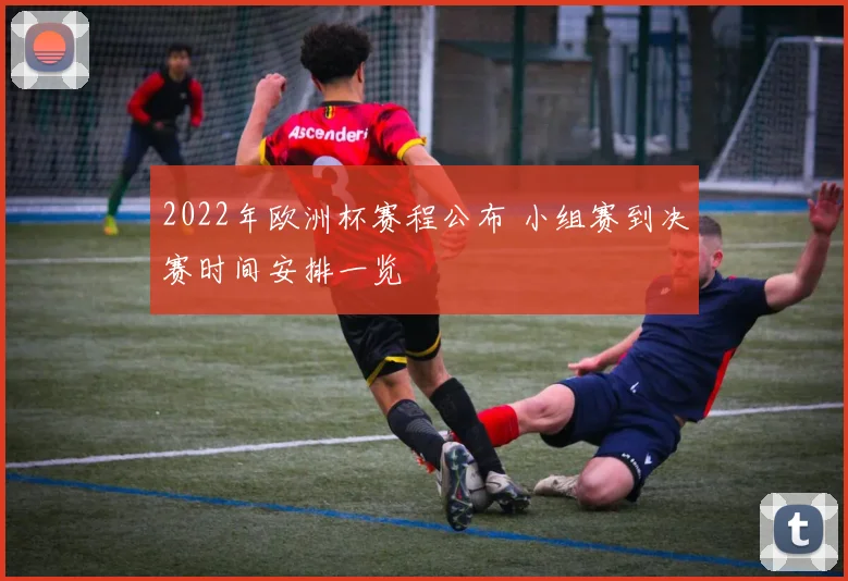 2022年欧洲杯赛程公布 小组赛到决赛时间安排一览